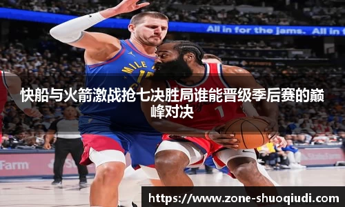 快船与火箭激战抢七决胜局谁能晋级季后赛的巅峰对决