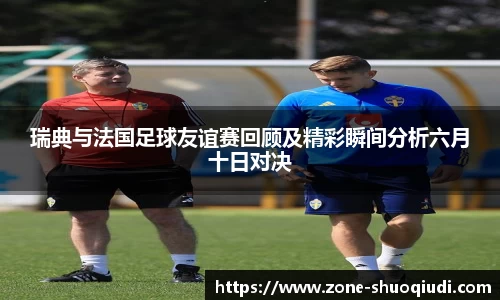 瑞典与法国足球友谊赛回顾及精彩瞬间分析六月十日对决